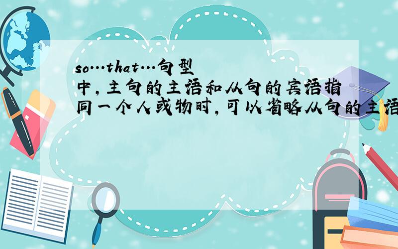 so...that...句型中,主句的主语和从句的宾语指同一个人或物时,可以省略从句的主语吗?