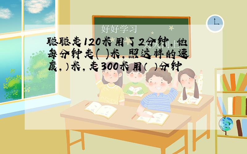 聪聪走120米用了2分钟,他每分钟走( )米,照这样的速度,）米,走300米用（ ）分钟