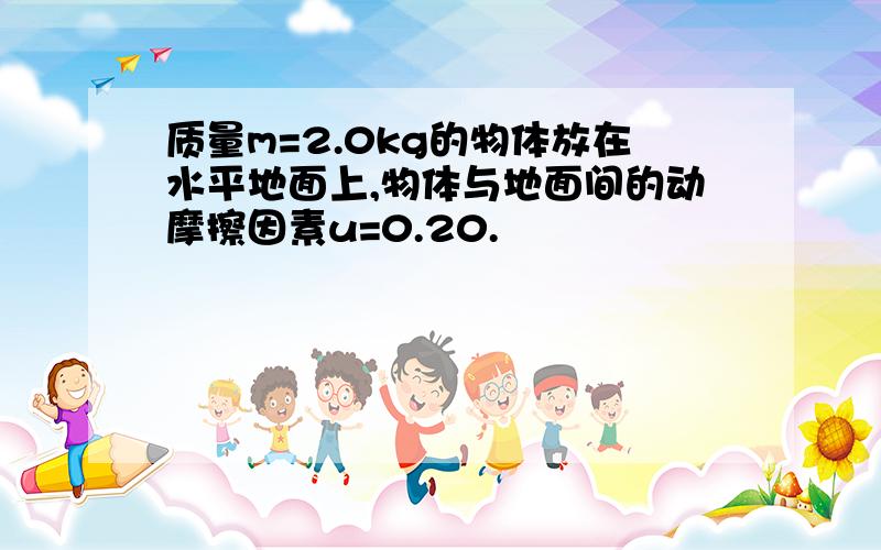 质量m=2.0kg的物体放在水平地面上,物体与地面间的动摩擦因素u=0.20.