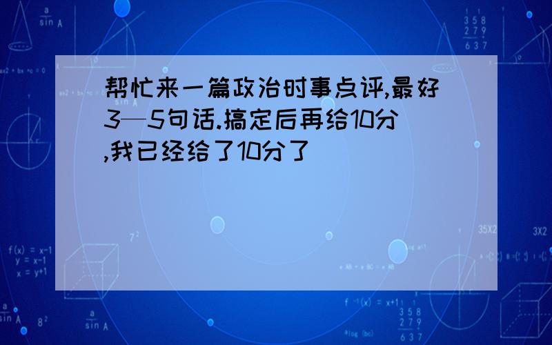 帮忙来一篇政治时事点评,最好3—5句话.搞定后再给10分,我已经给了10分了