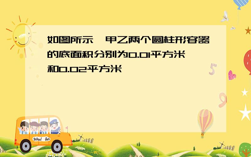 如图所示,甲乙两个圆柱形容器的底面积分别为0.01平方米和0.02平方米……