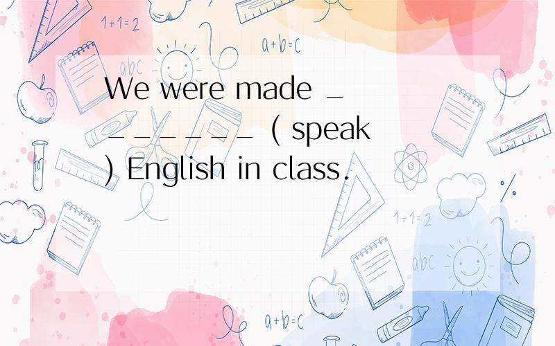 We were made _______ ( speak) English in class.