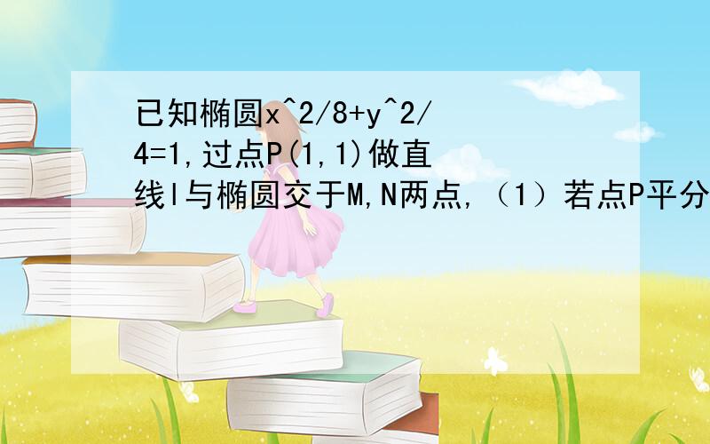 已知椭圆x^2/8+y^2/4=1,过点P(1,1)做直线l与椭圆交于M,N两点,（1）若点P平分线段MN,试求直线l的