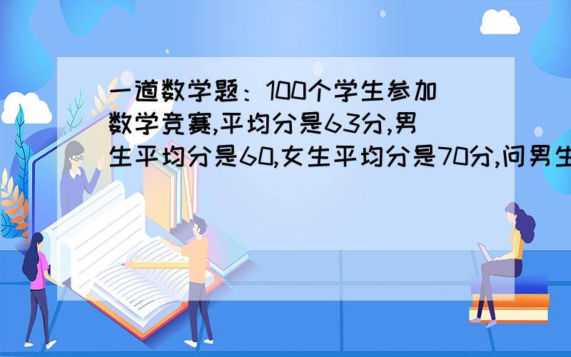 一道数学题：100个学生参加数学竞赛,平均分是63分,男生平均分是60,女生平均分是70分,问男生比女生多