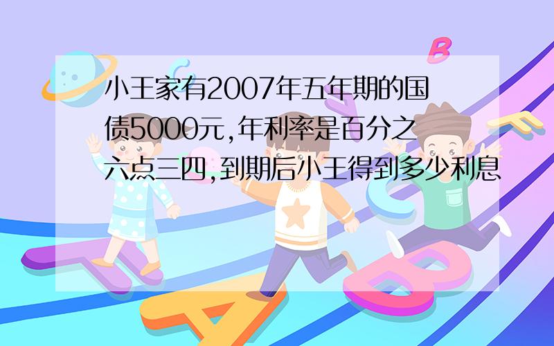 小王家有2007年五年期的国债5000元,年利率是百分之六点三四,到期后小王得到多少利息