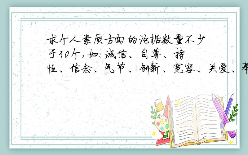 求个人素质方面的论据数量不少于30个,如：诚信、自尊、持恒、信念、气节、创新、宽容、关爱、奉献、生命、幸福、生存、奋斗、