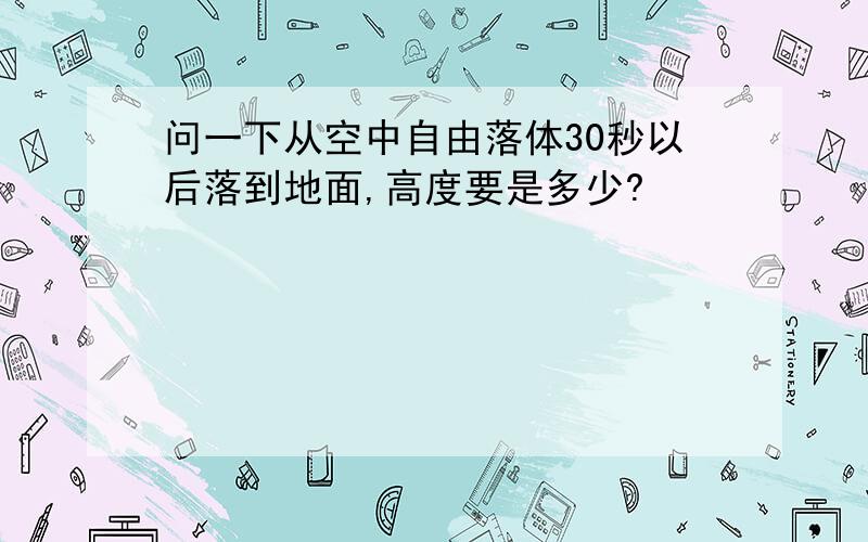 问一下从空中自由落体30秒以后落到地面,高度要是多少?