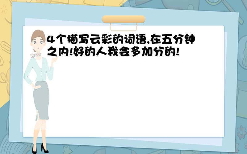 4个描写云彩的词语,在五分钟之内!好的人我会多加分的!