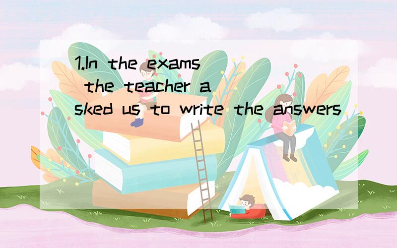 1.In the exams the teacher asked us to write the answers ___