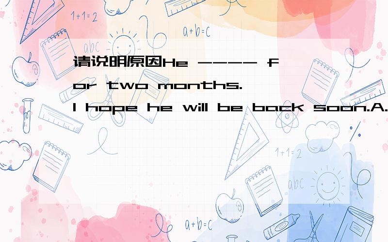 请说明原因He ---- for two months.I hope he will be back soon.A.ha