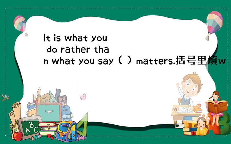 It is what you do rather than what you say ( ) matters.括号里填w