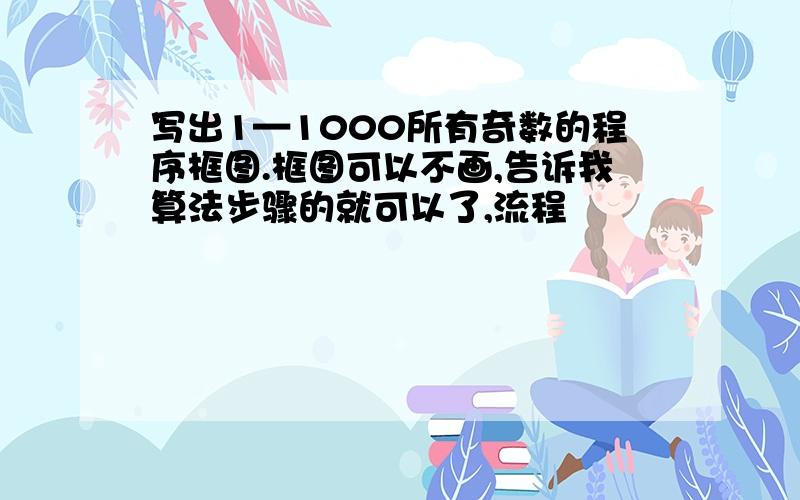 写出1—1000所有奇数的程序框图.框图可以不画,告诉我算法步骤的就可以了,流程