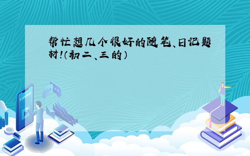 帮忙想几个很好的随笔、日记题材!（初二、三的）