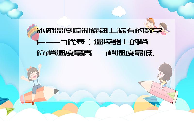 冰箱温度控制旋钮上标有的数字1---7代表：温控器上的档位1档温度最高,7档温度最低.