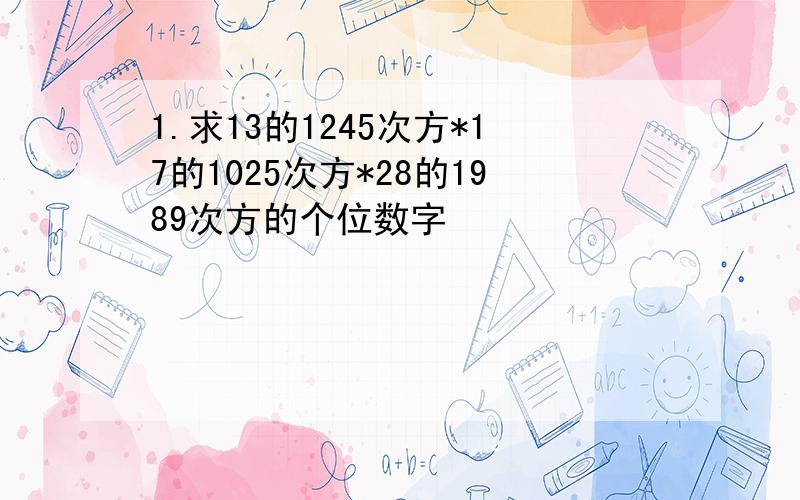 1.求13的1245次方*17的1025次方*28的1989次方的个位数字