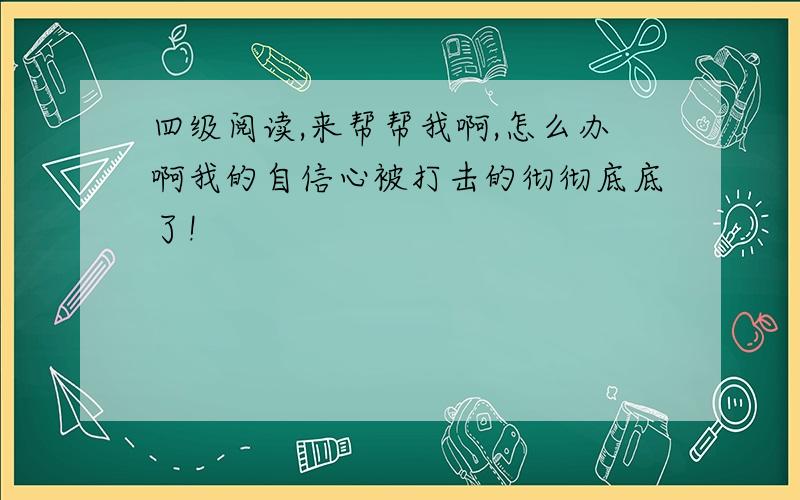 四级阅读,来帮帮我啊,怎么办啊我的自信心被打击的彻彻底底了!