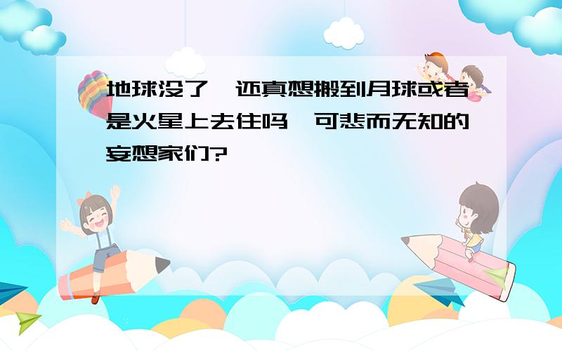 地球没了,还真想搬到月球或者是火星上去住吗,可悲而无知的妄想家们?