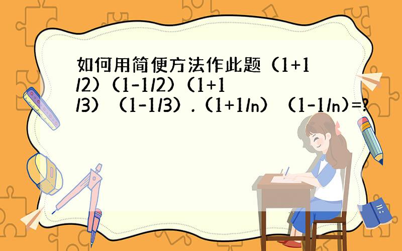 如何用简便方法作此题（1+1/2)（1-1/2)（1+1/3）（1-1/3）.（1+1/n）（1-1/n)=?