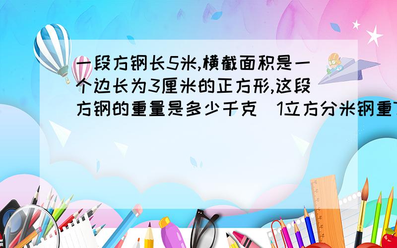 一段方钢长5米,横截面积是一个边长为3厘米的正方形,这段方钢的重量是多少千克（1立方分米钢重7.8千克）