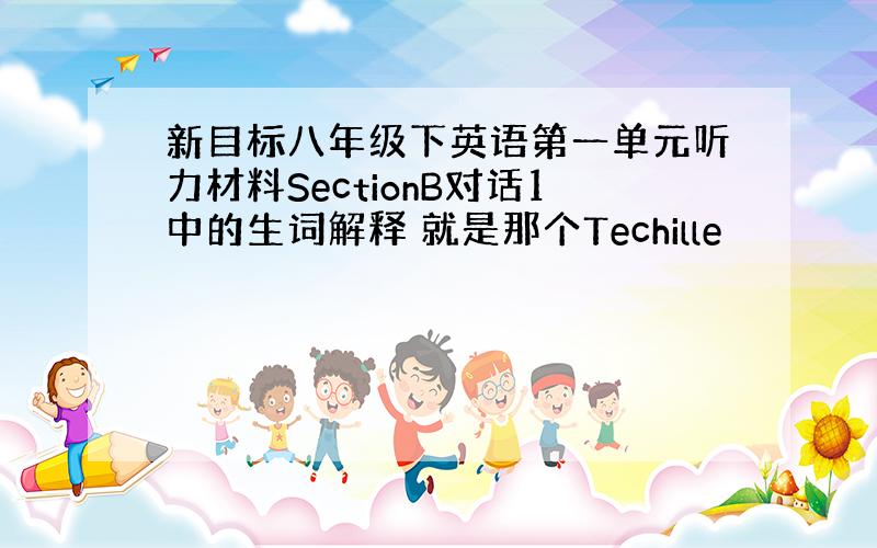 新目标八年级下英语第一单元听力材料SectionB对话1中的生词解释 就是那个Techille
