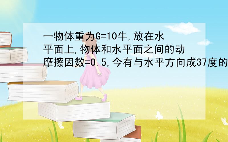 一物体重为G=10牛,放在水平面上,物体和水平面之间的动摩擦因数=0.5,今有与水平方向成37度的拉力F