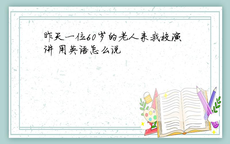 昨天一位60岁的老人来我校演讲 用英语怎么说