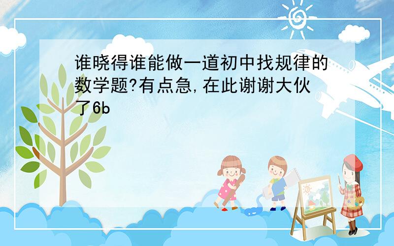 谁晓得谁能做一道初中找规律的数学题?有点急,在此谢谢大伙了6b