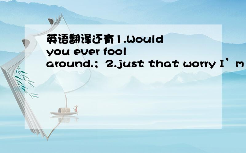 英语翻译还有1.Would you ever fool around.；2.just that worry I’m so