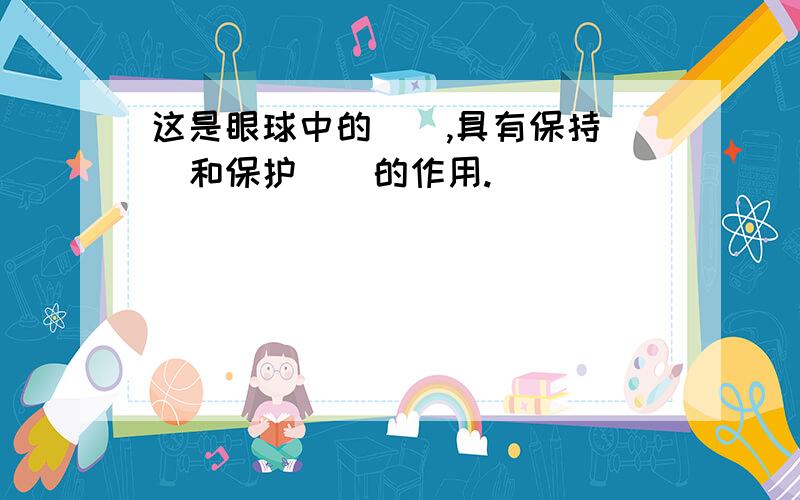 这是眼球中的（）,具有保持（）和保护（）的作用.