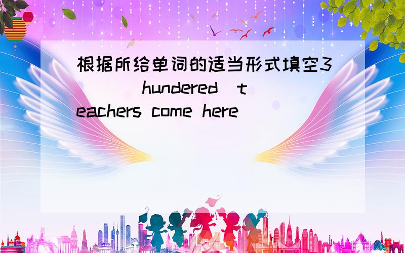 根据所给单词的适当形式填空3() (hundered)teachers come here