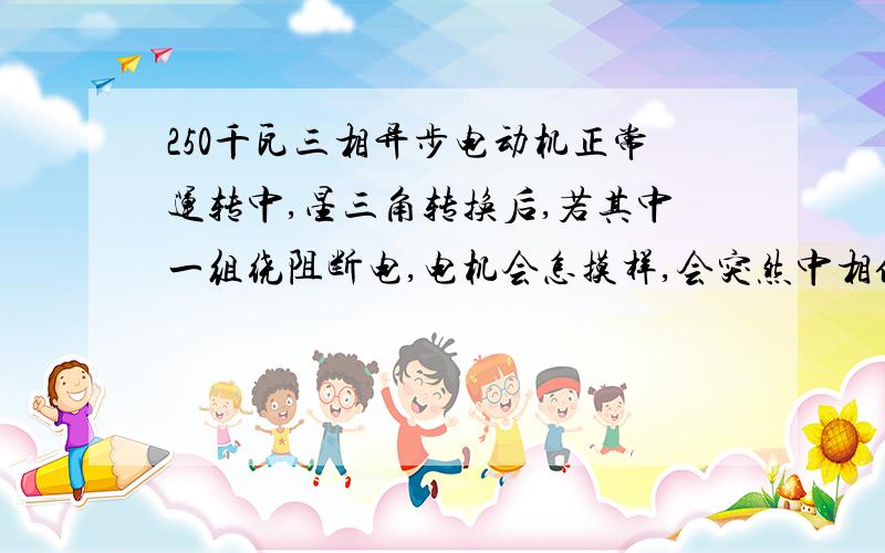 250千瓦三相异步电动机正常运转中,星三角转换后,若其中一组绕阻断电,电机会怎摸样,会突然中相偏高吗