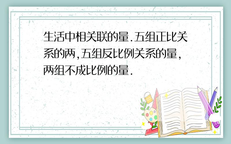 生活中相关联的量.五组正比关系的两,五组反比例关系的量,两组不成比例的量.