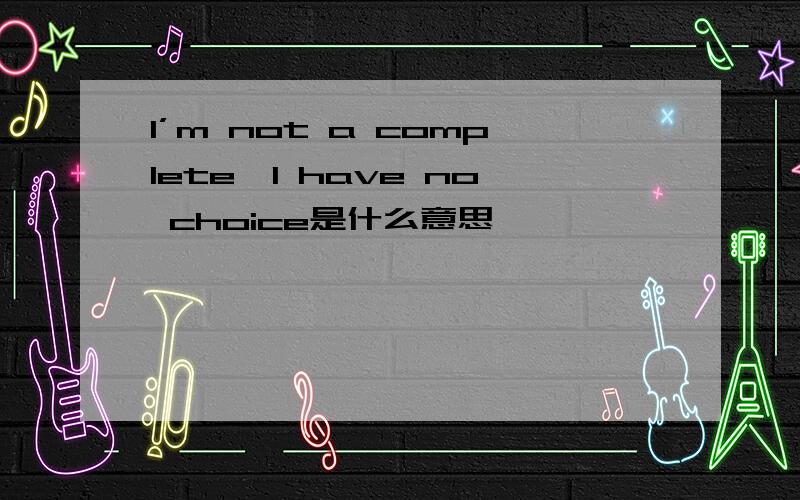 I’m not a complete,I have no choice是什么意思