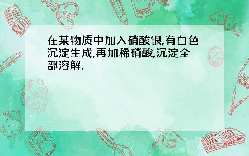 在某物质中加入硝酸银,有白色沉淀生成,再加稀硝酸,沉淀全部溶解.