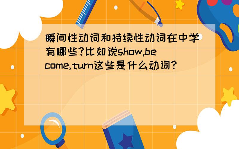 瞬间性动词和持续性动词在中学有哪些?比如说show,become,turn这些是什么动词?