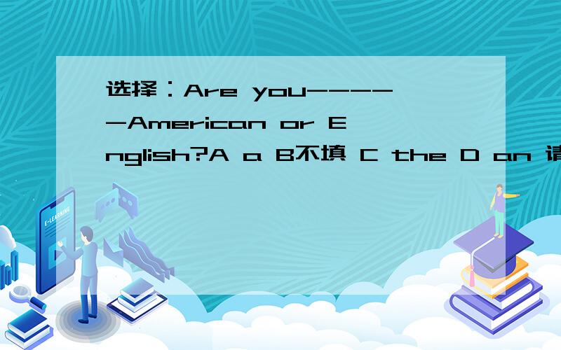 选择：Are you-----American or English?A a B不填 C the D an 请说答案和理