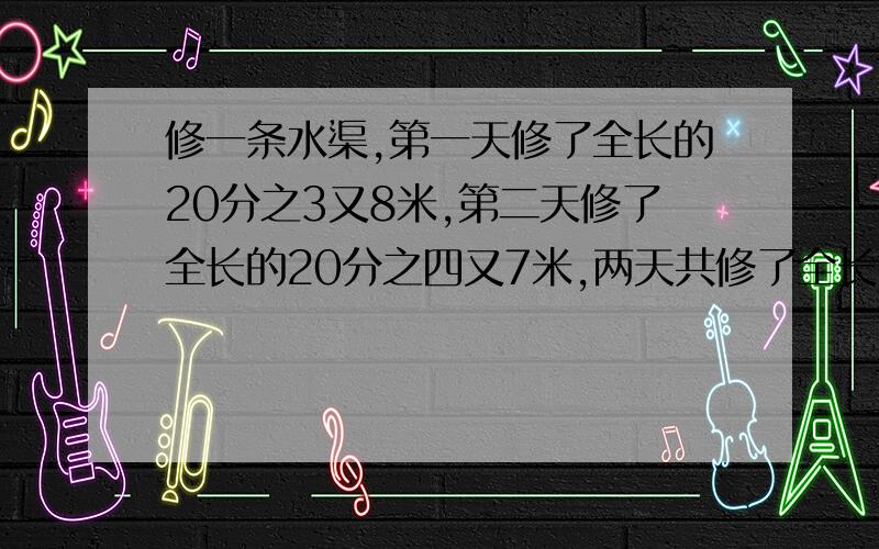 修一条水渠,第一天修了全长的20分之3又8米,第二天修了全长的20分之四又7米,两天共修了全长的2分之一,