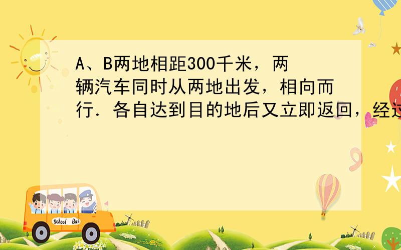 A、B两地相距300千米，两辆汽车同时从两地出发，相向而行．各自达到目的地后又立即返回，经过8小时后它们第二次相遇．已知