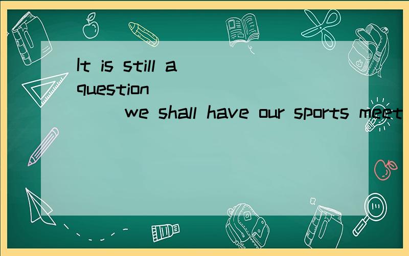 It is still a question _______ we shall have our sports meet