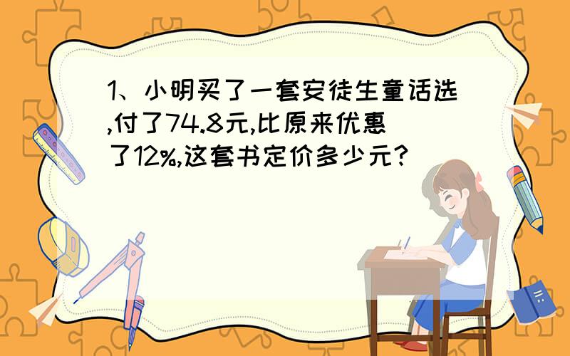 1、小明买了一套安徒生童话选,付了74.8元,比原来优惠了12%,这套书定价多少元?