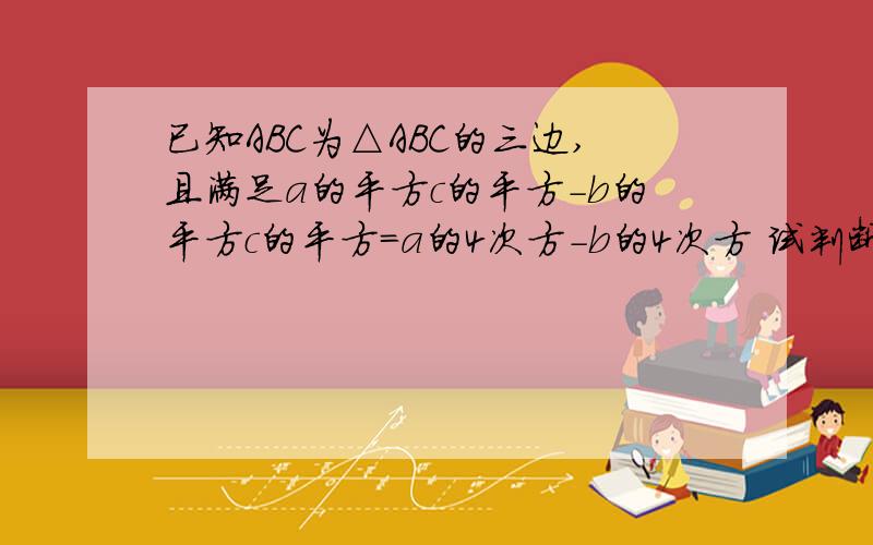 已知ABC为△ABC的三边,且满足a的平方c的平方-b的平方c的平方=a的4次方-b的4次方 试判断三角形ABC的形状