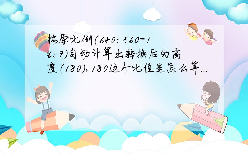 按原比例（640:360=16:9）自动计算出转换后的高度（180）,180这个比值是怎么算...