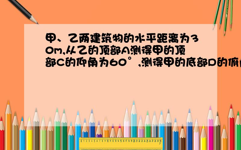 甲、乙两建筑物的水平距离为30m,从乙的顶部A测得甲的顶部C的仰角为60°,测得甲的底部D的俯角为30°