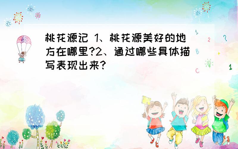 桃花源记 1、桃花源美好的地方在哪里?2、通过哪些具体描写表现出来?