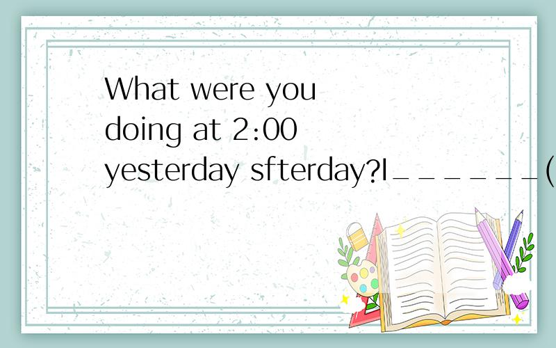 What were you doing at 2:00 yesterday sfterday?I______(have)