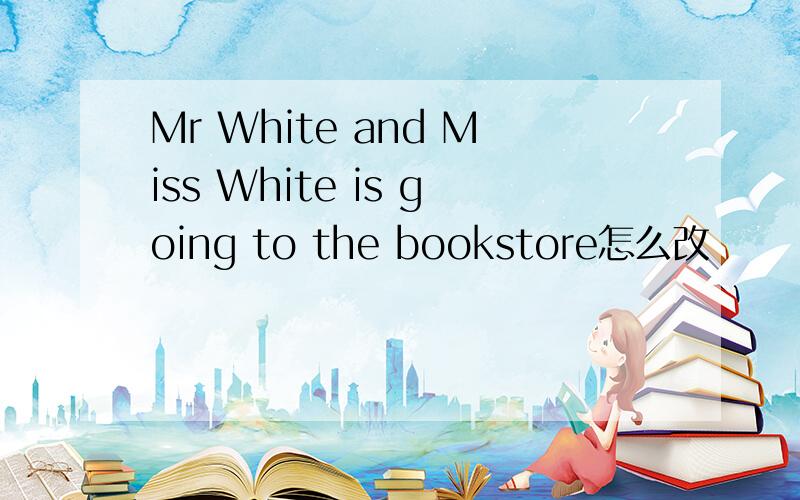 Mr White and Miss White is going to the bookstore怎么改