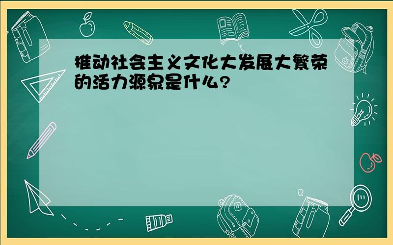 推动社会主义文化大发展大繁荣的活力源泉是什么?