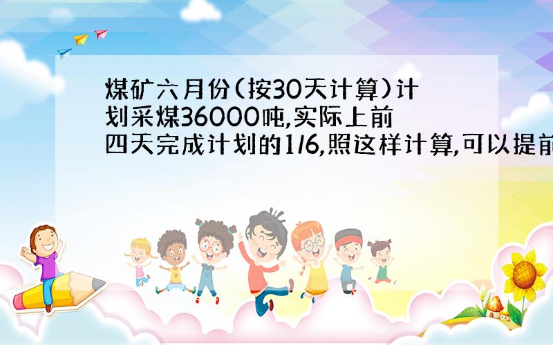 煤矿六月份(按30天计算)计划采煤36000吨,实际上前四天完成计划的1/6,照这样计算,可以提前几天完成%