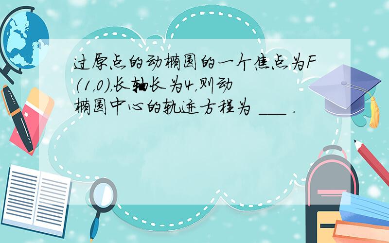 过原点的动椭圆的一个焦点为F（1，0），长轴长为4，则动椭圆中心的轨迹方程为 ___ ．