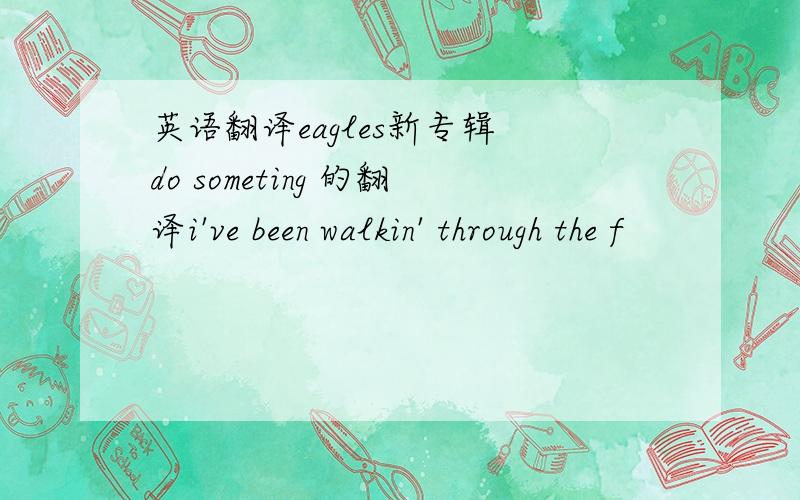 英语翻译eagles新专辑 do someting 的翻译i've been walkin' through the f